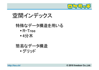 空間インデックス
        特殊なデータ構造を用いる
          R-Tree
          4分木

        簡易なデータ構造
          グリッド


http://tou.ch/         © 2010 livedoor Co.,Ltd.
 