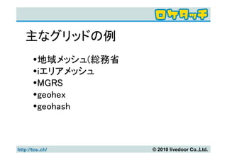 主なグリッドの例
         地域メッシュ(総務省
         iエリアメッシュ
         MGRS
         geohex
         geohash



http://tou.ch/        © 2010 livedoor Co.,Ltd.
 