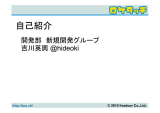 自己紹介
     開発部　新規開発グループ
     吉川英興 @hideoki




http://tou.ch/       © 2010 livedoor Co.,Ltd.
 