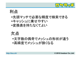 利点
        先頭マッチで必要な精度で検索できる
        キャッシュに乗せやすい
        変換表を持たなくてよい

      欠点
          文字数の偶奇でメッシュの形状が違う
          高緯度でメッシュが狭くなる

http://tou.ch/        © 2010 livedoor Co.,Ltd.
 