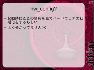 hw_config?
●

●

起動時にここの情報を見てハードウェアの初
期化をするらしい
よく分かってません ><

 