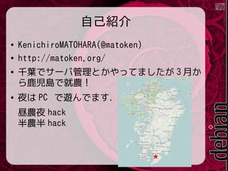 自己紹介
●
●
●

●

KenichiroMATOHARA(@matoken)
http://matoken.org/
千葉でサーバ管理とかやってましたが 3 月か
ら鹿児島で就農 !
夜は PC で遊んでます．
昼農夜 hack
半農半 hack

★

 