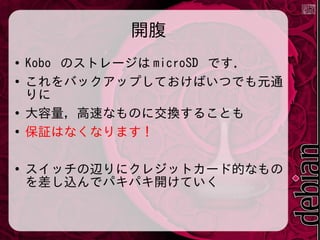 開腹
●
●

●
●

●

Kobo のストレージは microSD です．
これをバックアップしておけばいつでも元通
りに
大容量，高速なものに交換することも
保証はなくなります !
スイッチの辺りにクレジットカード的なもの
を差し込んでパキパキ開けていく

 