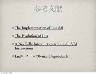 The Implementation of Lua 5.0

                The Evolution of Lua

                A No-Frills Introduction to Lua 5.1 VM
                Instructions

                Lua           lvm.c    lopcodes.h



2010   2   24
 