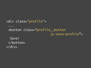 div class=profile 
... 
button class=“profile__button 
js-save-profile” 
Save! 
/button 
/div 
 