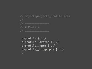 // object/project/_profile.scss 
// 
// =============== 
// # Profile 
// =============== 
! 
.p-profile {...} 
.p-profile__avatar {...} 
.p-profile__name {...} 
.p-profile__biography {...} 
... 
 