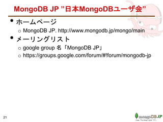 MongoDB JP ”日本MongoDBユーザ会”
• ホームページ
o MongoDB JP. http://www.mongodb.jp/mongo/main
• メーリングリスト
o google group 名「MongoDB JP」
o https://groups.google.com/forum/#!forum/mongodb-jp
21
 