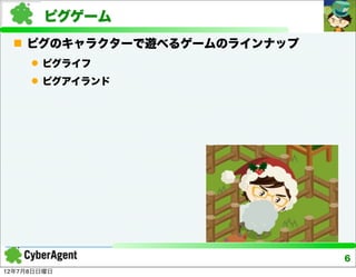 ピグゲーム
  ピグのキャラクターで遊べるゲームのラインナップ
      ピグライフ
      ピグアイランド




                             6
12年7月8日日曜日
 