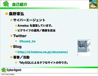 自己紹介

    桑野章弘
       サイバーエージェント
              Ameba を運営しています。
              ピグライフの運用／構築を担当

       Twitter
              @kuwa_tw

       Blog
              http://d.hatena.ne.jp/akuwano/

       著書／活動
              「MySQLによるタフなサイトの作り方」



12年7月8日日曜日
 