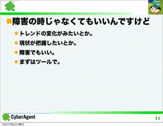 障害の時じゃなくてもいいんですけど
      トレンドの変化がみたいとか。
      現状が把握したいとか。
      障害でもいい。
      まずはツールで。




                        11
12年7月8日日曜日
 