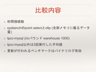 比較内容
❖ 秒間接続数
❖ sysbenchのpoint selectとoltp (全部メモリに載るデータ
量)
❖ tpcc-mysql (i/oバウンド warehouse 1000)
❖ tpcc-mysql以外は3回実行した平均値
❖ 更新が行われるベンチマークはバイナリログ有効
 