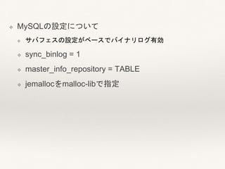 ❖ MySQLの設定について
❖ サバフェスの設定がベースでバイナリログ有効
❖ sync_binlog = 1
❖ master_info_repository = TABLE
❖ jemallocをmalloc-libで指定
 