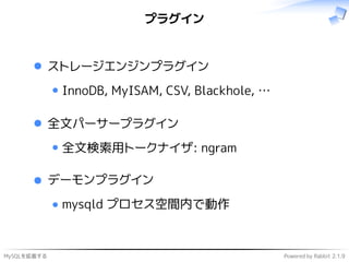 MySQLを拡張する Powered by Rabbit 2.1.9
プラグイン
ストレージエンジンプラグイン
InnoDB, MyISAM, CSV, Blackhole, …
全文パーサープラグイン
全文検索用トークナイザ: ngram
デーモンプラグイン
mysqld プロセス空間内で動作
 