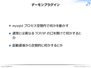 MySQLを拡張する Powered by Rabbit 2.1.9
デーモンプラグイン
mysqld プロセス空間内で何かを動かす
通常とは異なる TCP/IP の口を開けて何かすると
か
起動直後から定期的に何かするとか
 