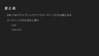 まとめ
SPA ではクライアントサイドでルーティングが必要になる
ルーティングの方法は 2 通り
Hash
History API
 