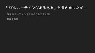 「 SPA ルーティングあるある」と書きましたが ...
SPA のルーティングでやらかしてきた話
要は失敗談
 