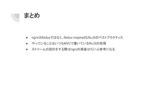 まとめ
● ngrxはReduxではなく、Redux inspiredなRxJSのベストプラクティス
● やっていることはいつもMVCで書いているRxJSの処理
● ストリームの設計をする際はngrxの実装はだいぶ参考になる
 