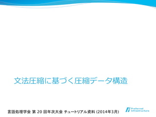 ⽂文法圧縮に基づく圧縮データ構造
言語処理学会 第 20 回年次大会 チュートリアル資料 (2014年3月)	
 