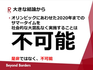 大きな結論から
• オリンピックにあわせた2020年までの
サマータイムを
社会的な大混乱なく実施することは
不可能
是非ではなく、不可能
 