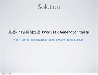 Solution
最近のjs非同期処理 PromiseとGeneratorの共存
http://qiita.com/kidach1/items/d997df84a0ede39d76ad
 