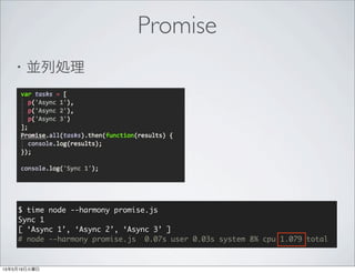 ・並列処理
$ time node --harmony promise.js
Sync 1
[ ‘Async 1’, ‘Async 2’, ‘Async 3’ ]
# node --harmony promise.js 0.07s user 0.03s system 8% cpu 1.079 total
Promise
 