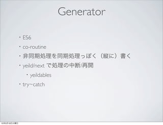 Generator
・ES6
・co-routine
・非同期処理を同期処理っぽく（縦に）書く
・yeild/next で処理の中断/再開
 ・yeildables
・try~catch
 