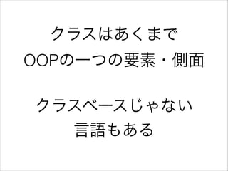 クラスはあくまで
OOPの一つの要素・側面
!

クラスベースじゃない
言語もある

 