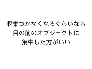 収集つかなくなるぐらいなら
目の前のオブジェクトに
集中した方がいい

 