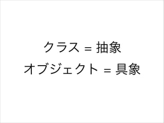 クラス = 抽象
オブジェクト = 具象

 