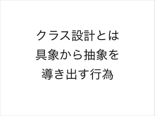 クラス設計とは
具象から抽象を 
導き出す行為

 