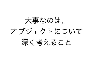 大事なのは、
オブジェクトについて
深く考えること

 