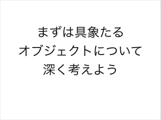 まずは具象たる
オブジェクトについて
深く考えよう

 