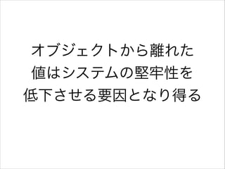 オブジェクトから離れた
値はシステムの堅牢性を
低下させる要因となり得る

 