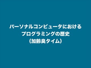 パーソナルコンピュータにおける
プログラミングの歴史
（加齢臭タイム）

 