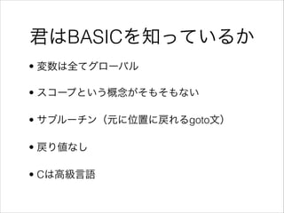 君はBASICを知っているか
• 変数は全てグローバル
• スコープという概念がそもそもない
• サブルーチン（元に位置に戻れるgoto文）
• 戻り値なし
• Cは高級言語

 