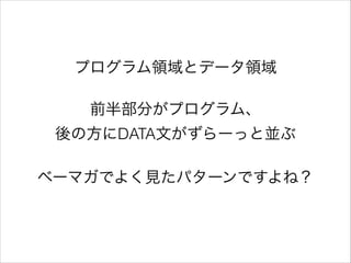 プログラム領域とデータ領域
!

前半部分がプログラム、
後の方にDATA文がずらーっと並ぶ
!

ベーマガでよく見たパターンですよね？

 