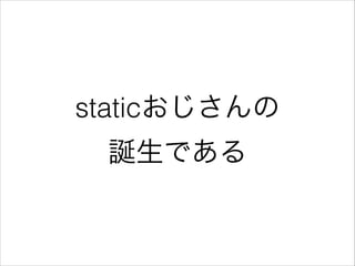 staticおじさんの
誕生である

 