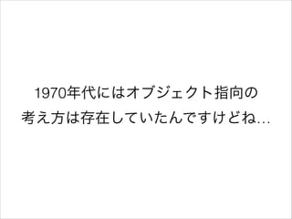 1970年代にはオブジェクト指向の 
考え方は存在していたんですけどね…

 