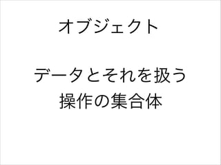 オブジェクト
データとそれを扱う
操作の集合体

 