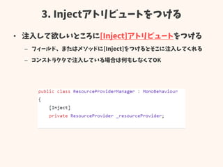 3. Injectアトリビュートをつける
• 注入して欲しいところに[Inject]アトリビュートをつける
– フィールド、またはメソッドに[Inject]をつけるとそこに注入してくれる
– コンストラクタで注入している場合は何もしなくてOK
 