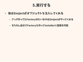 5.実行する
• 後はZenjectがオブジェクトを注入してくれる
– さっき作ってたFactoryみたいなのはZenjectがやってくれる
– もちろん自分でFactoryを作ってInstallerに登録も可能
 