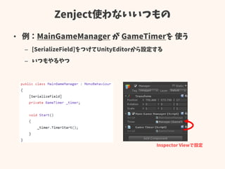 Zenject使わないいつもの
• 例：MainGameManager が GameTimerを 使う
– [SerializeField]をつけてUnityEditorから設定する
– いつもやるやつ
Inspector Viewで設定
 