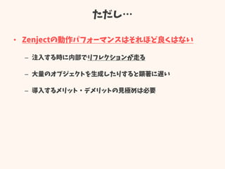 ただし…
• Zenjectの動作パフォーマンスはそれほど良くはない
– 注入する時に内部でリフレクションが走る
– 大量のオブジェクトを生成したりすると顕著に遅い
– 導入するメリット・デメリットの見極めは必要
 