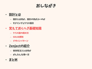 おしながき
• 設計とは
– 設計とは何か、設計の何がよいのか
– モデリングとクラス設計
• 覚えておくべき基礎知識
– クラス図の読み方
– SOLID原則
– デザインパターン
• Zenjectの紹介
– 依存性注入とは何か
– かんたんな使い方
• まとめ
 