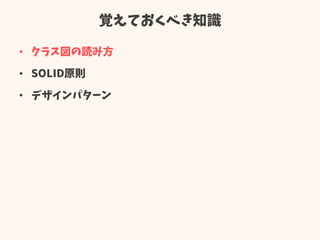 覚えておくべき知識
• クラス図の読み方
• SOLID原則
• デザインパターン
 