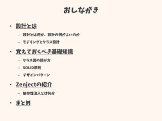 おしながき
• 設計とは
– 設計とは何か、設計の何がよいのか
– モデリングとクラス設計
• 覚えておくべき基礎知識
– クラス図の読み方
– SOLID原則
– デザインパターン
• Zenjectの紹介
– 依存性注入とは何か
• まとめ
 