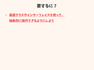 要するに？
• 基底クラスやインターフェイスを使って、
抽象的に操作できるようにしよう
 