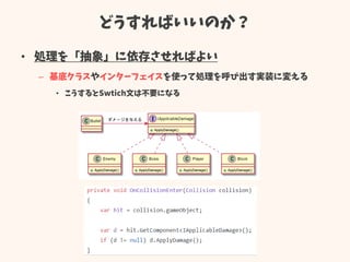 どうすればいいのか？
• 処理を「抽象」に依存させればよい
– 基底クラスやインターフェイスを使って処理を呼び出す実装に変える
• こうするとSwtich文は不要になる
 