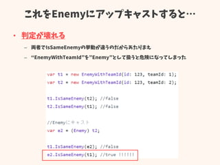 これをEnemyにアップキャストすると…
• 判定が壊れる
– 両者でIsSameEnemyの挙動が違うのだからあたりまえ
– “EnemyWithTeamId”を”Enemy”として扱うと危険になってしまった
 