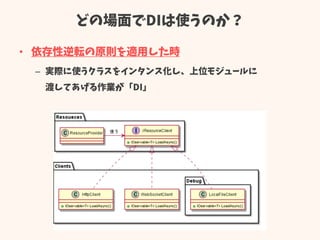 どの場面でDIは使うのか？
• 依存性逆転の原則を適用した時
– 実際に使うクラスをインタンス化し、上位モジュールに
渡してあげる作業が「DI」
 